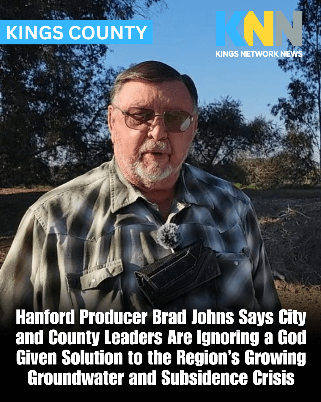 Hanford Producer Brad Johns Says City and County Leaders Are Ignoring a God Given Solution to the Region’s Growing Groundwater and Subsidence Crisis Hanford Producer Brad Johns Says City and County Leaders Are Ignoring a God Given Solution to the Region’s Growing Groundwater and Subsidence Crisis